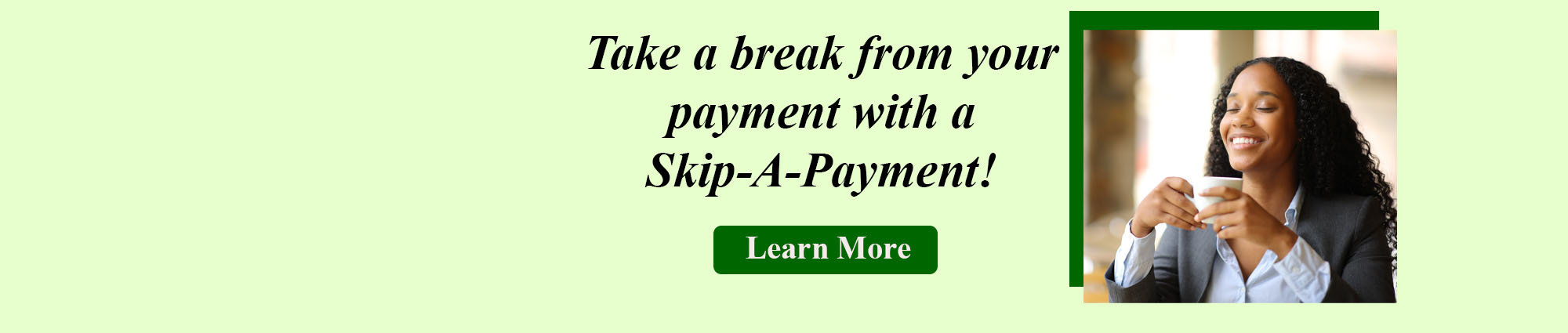 Take a break from your payment with a skip a payment. click for more details.